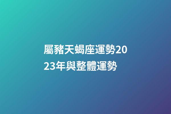 屬豬天蝎座運勢2023年與整體運勢-第1張-星座運勢-玄機派