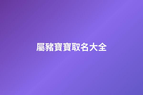 屬豬寶寶取名大全(屬豬寶寶取名2023)-第1張-寶寶起名-玄機派