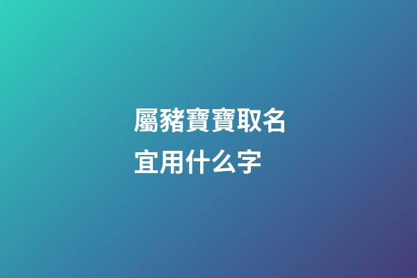 屬豬寶寶取名宜用什么字(屬豬寶寶取名宜用什么字輩)-第1張-寶寶起名-玄機派