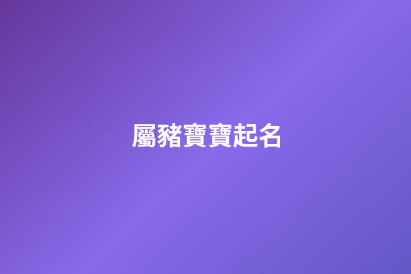 屬豬寶寶起名(豬年寶寶取名宜用什么字)-第1張-寶寶起名-玄機(jī)派