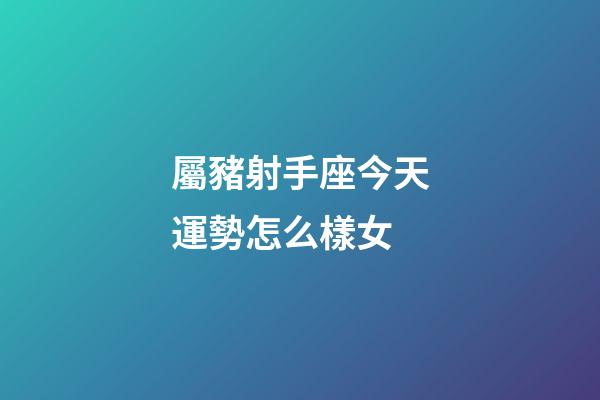 屬豬射手座今天運勢怎么樣女-第1張-星座運勢-玄機派