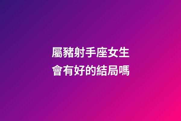 屬豬射手座女生會有好的結局嗎-第1張-星座運勢-玄機派