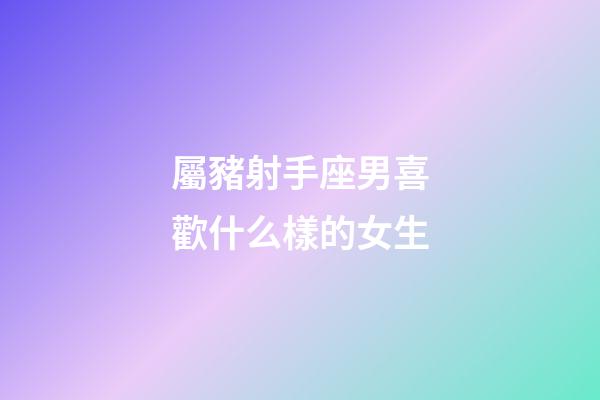 屬豬射手座男喜歡什么樣的女生-第1張-星座運(yùn)勢(shì)-玄機(jī)派