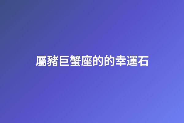 屬豬巨蟹座的的幸運石-第1張-星座運勢-玄機派