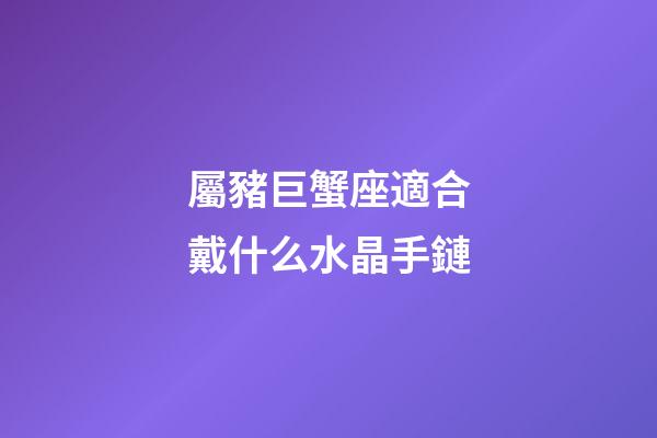 屬豬巨蟹座適合戴什么水晶手鏈-第1張-星座運勢-玄機派