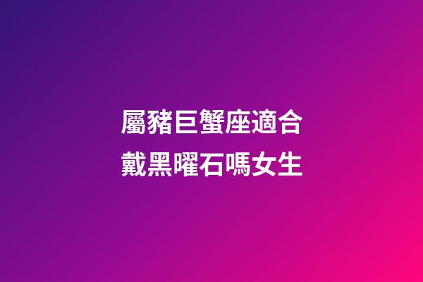 屬豬巨蟹座適合戴黑曜石嗎女生