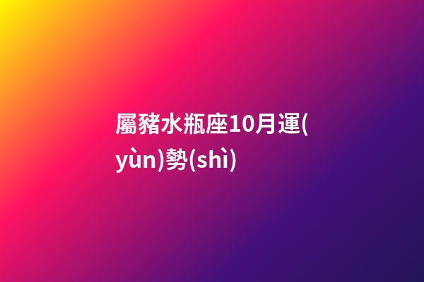 屬豬水瓶座10月運(yùn)勢(shì)