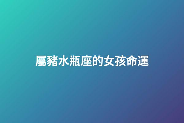 屬豬水瓶座的女孩命運-第1張-星座運勢-玄機派