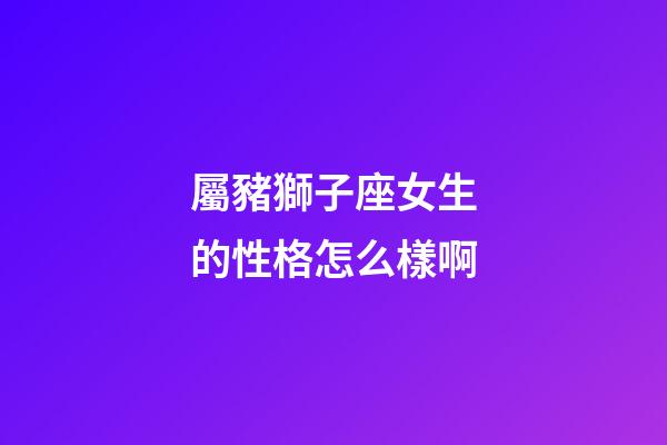 屬豬獅子座女生的性格怎么樣啊-第1張-星座運勢-玄機派