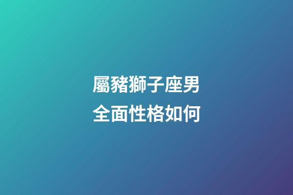 屬豬獅子座男全面性格如何-第1張-星座運(yùn)勢-玄機(jī)派