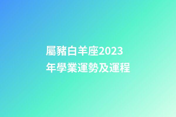 屬豬白羊座2023年學業運勢及運程-第1張-星座運勢-玄機派
