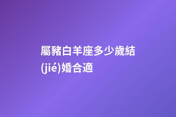屬豬白羊座多少歲結(jié)婚合適