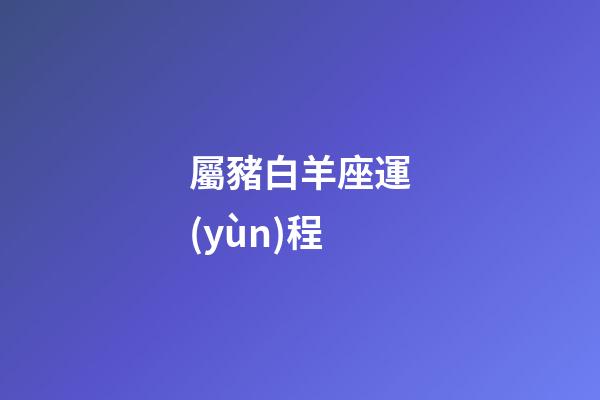 屬豬白羊座運(yùn)程-第1張-星座運(yùn)勢(shì)-玄機(jī)派