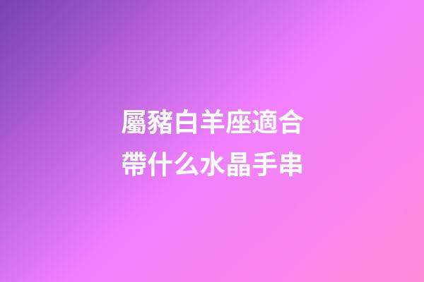 屬豬白羊座適合帶什么水晶手串-第1張-星座運(yùn)勢-玄機(jī)派