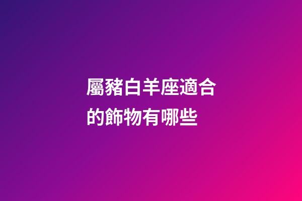 屬豬白羊座適合的飾物有哪些-第1張-星座運勢-玄機派