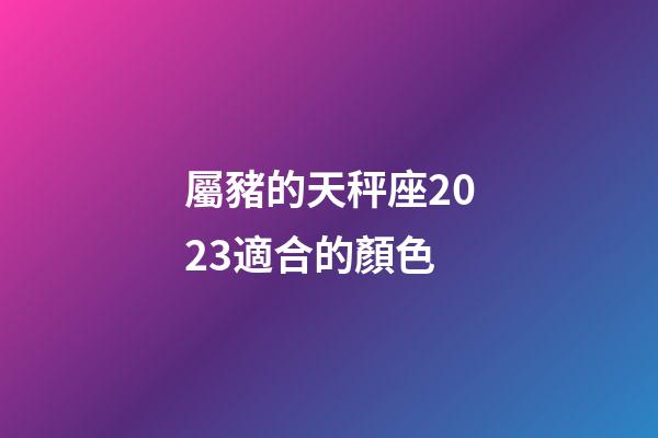 屬豬的天秤座2023適合的顏色-第1張-星座運勢-玄機派