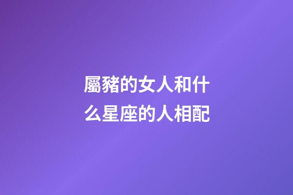 屬豬的女人和什么星座的人相配-第1張-星座運勢-玄機派
