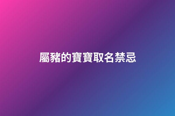 屬豬的寶寶取名禁忌(屬豬小孩起名宜忌)-第1張-寶寶起名-玄機派