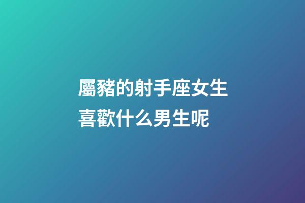 屬豬的射手座女生喜歡什么男生呢-第1張-星座運勢-玄機派