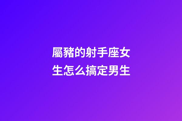 屬豬的射手座女生怎么搞定男生-第1張-星座運勢-玄機派