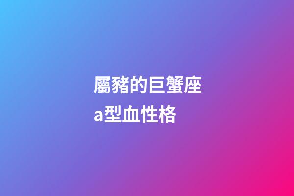 屬豬的巨蟹座a型血性格-第1張-星座運勢-玄機派