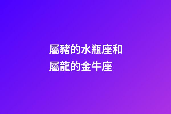 屬豬的水瓶座和屬龍的金牛座-第1張-星座運勢-玄機派