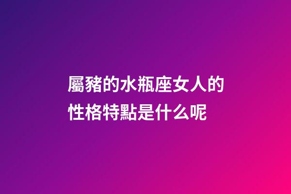 屬豬的水瓶座女人的性格特點是什么呢-第1張-星座運勢-玄機派