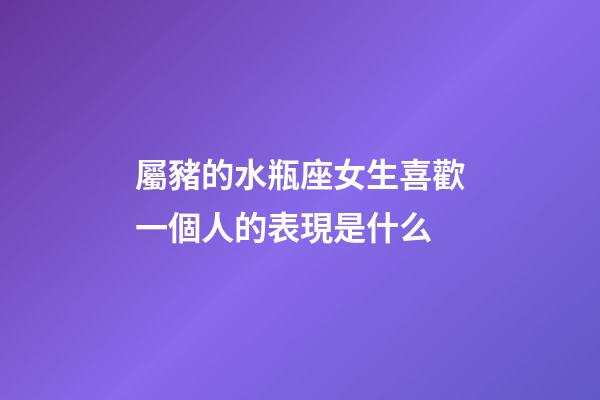 屬豬的水瓶座女生喜歡一個人的表現是什么-第1張-星座運勢-玄機派