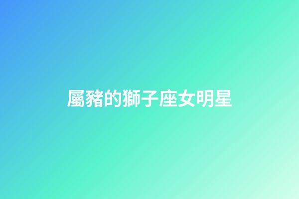 屬豬的獅子座女明星-第1張-星座運勢-玄機派