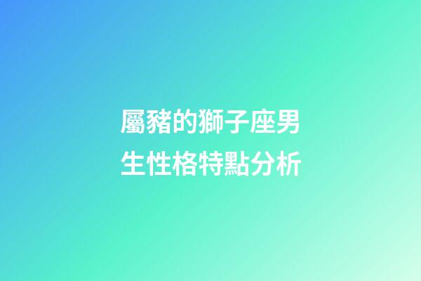 屬豬的獅子座男生性格特點分析-第1張-星座運勢-玄機派