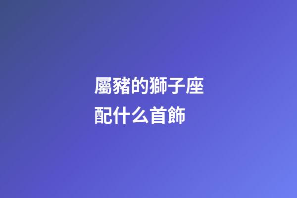 屬豬的獅子座配什么首飾