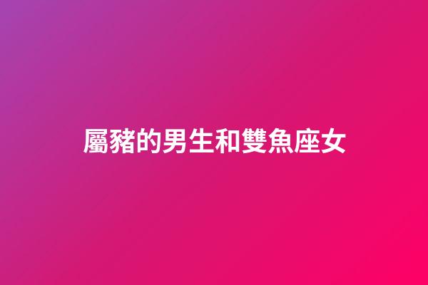 屬豬的男生和雙魚座女-第1張-星座運勢-玄機派