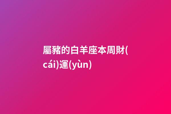 屬豬的白羊座本周財(cái)運(yùn)