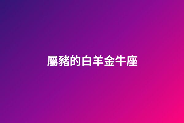 屬豬的白羊金牛座-第1張-星座運勢-玄機派