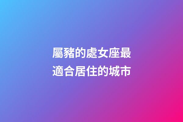屬豬的處女座最適合居住的城市-第1張-星座運勢-玄機派