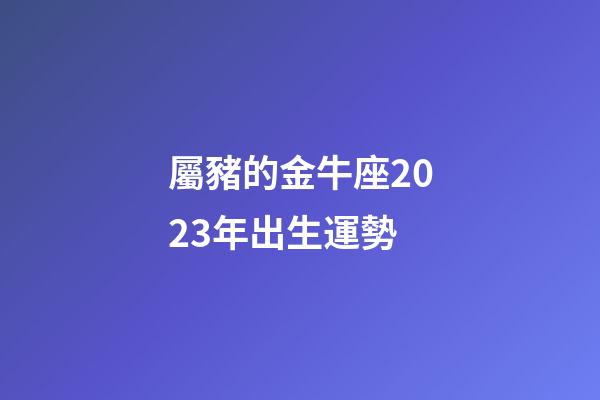 屬豬的金牛座2023年出生運勢-第1張-星座運勢-玄機派