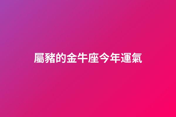屬豬的金牛座今年運氣-第1張-星座運勢-玄機派