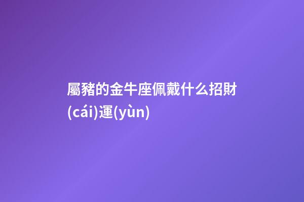 屬豬的金牛座佩戴什么招財(cái)運(yùn)