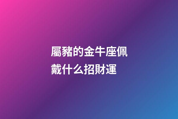 屬豬的金牛座佩戴什么招財運-第1張-星座運勢-玄機派