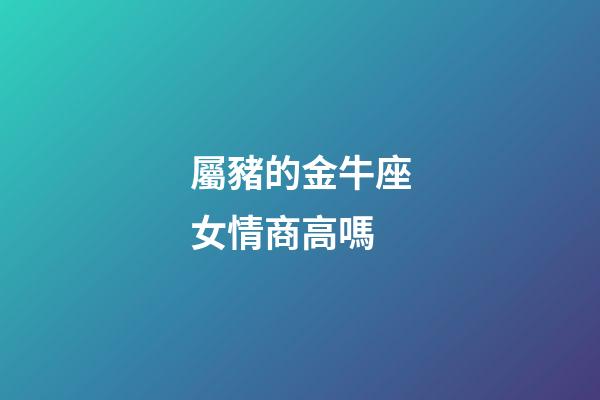 屬豬的金牛座女情商高嗎-第1張-星座運勢-玄機派