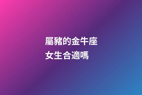 屬豬的金牛座女生合適嗎-第1張-星座運勢-玄機派
