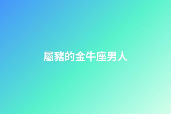 屬豬的金牛座男人-第1張-星座運勢-玄機派