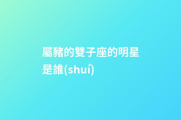 屬豬的雙子座的明星是誰(shuí)