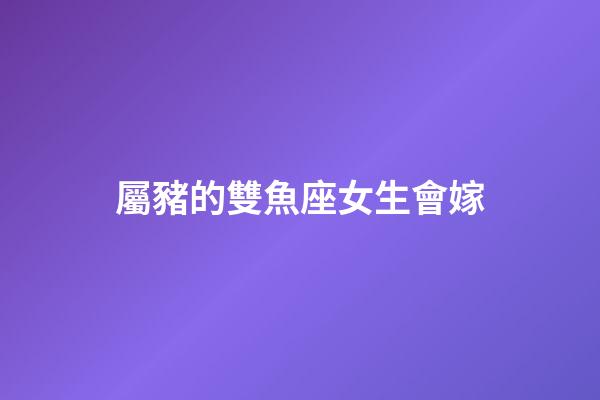 屬豬的雙魚座女生會嫁-第1張-星座運勢-玄機派