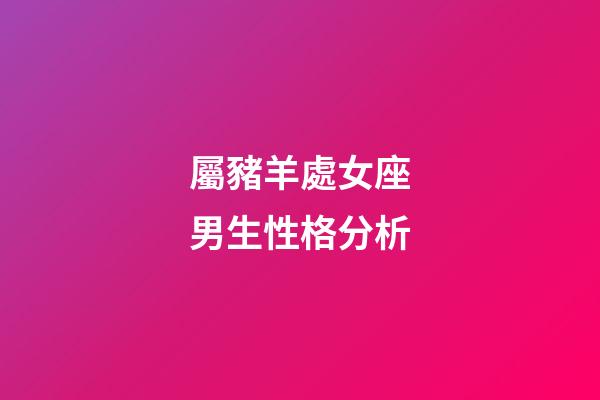 屬豬羊處女座男生性格分析-第1張-星座運(yùn)勢-玄機(jī)派