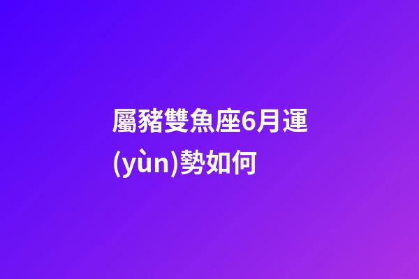 屬豬雙魚座6月運(yùn)勢如何-第1張-星座運(yùn)勢-玄機(jī)派