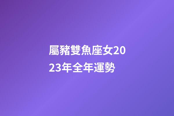 屬豬雙魚座女2023年全年運勢-第1張-星座運勢-玄機派