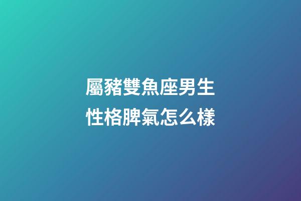 屬豬雙魚座男生性格脾氣怎么樣-第1張-星座運勢-玄機派