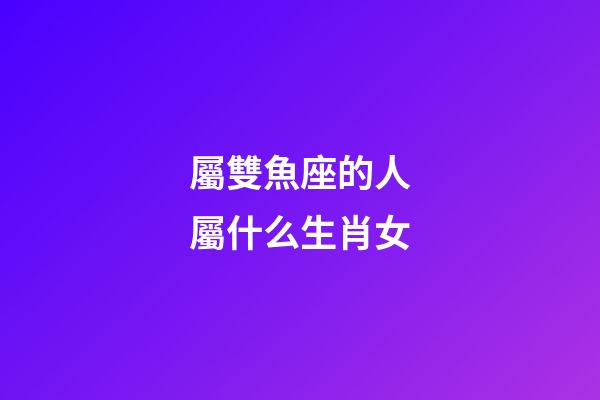 屬雙魚座的人屬什么生肖女