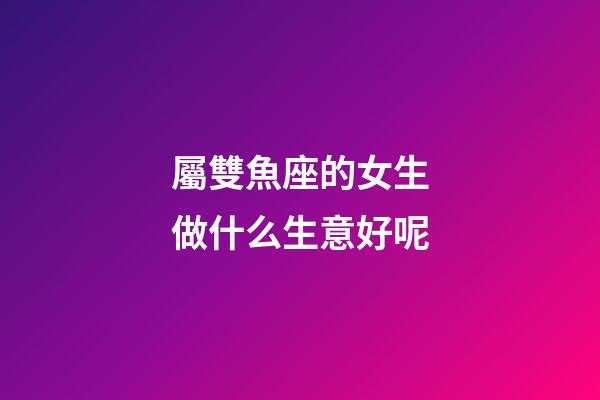 屬雙魚座的女生做什么生意好呢-第1張-星座運勢-玄機派